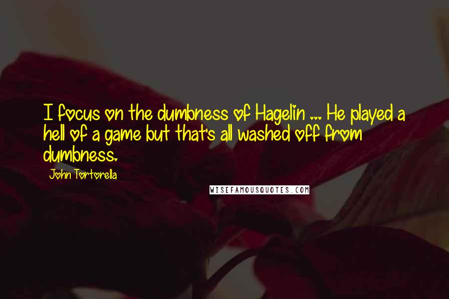 John Tortorella Quotes: I focus on the dumbness of Hagelin ... He played a hell of a game but that's all washed off from dumbness.