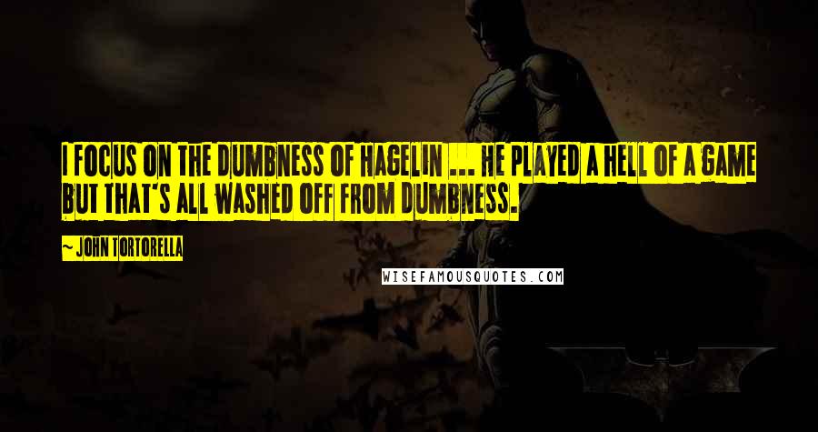 John Tortorella Quotes: I focus on the dumbness of Hagelin ... He played a hell of a game but that's all washed off from dumbness.