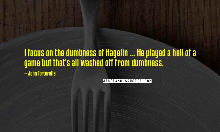 John Tortorella Quotes: I focus on the dumbness of Hagelin ... He played a hell of a game but that's all washed off from dumbness.