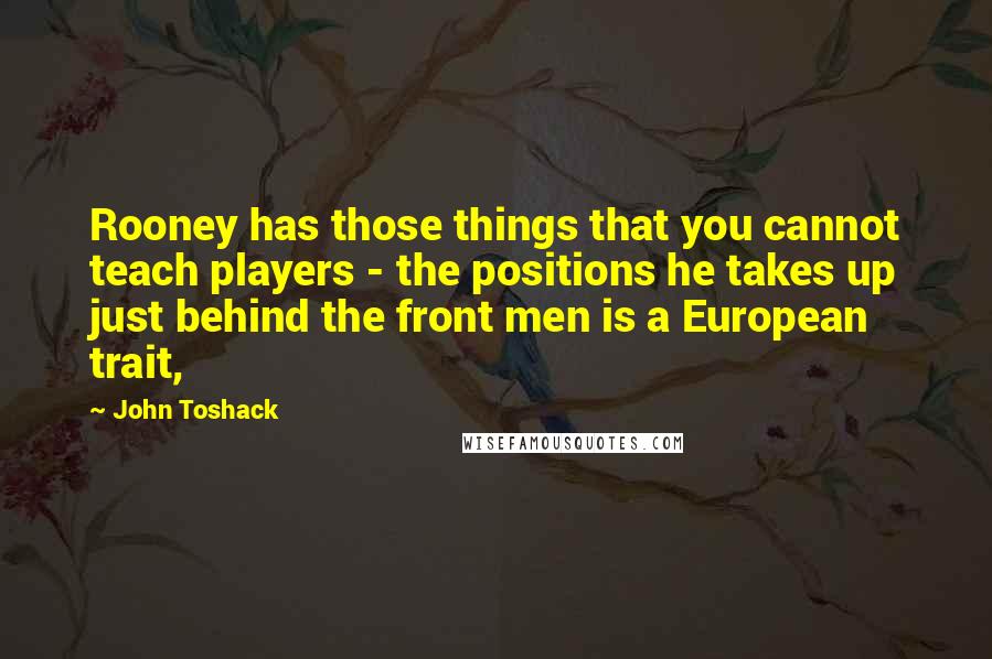 John Toshack Quotes: Rooney has those things that you cannot teach players - the positions he takes up just behind the front men is a European trait,