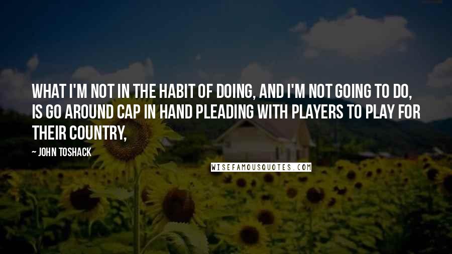 John Toshack Quotes: What I'm not in the habit of doing, and I'm not going to do, is go around cap in hand pleading with players to play for their country,