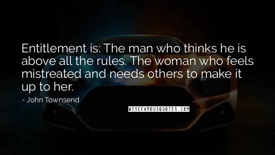 John Townsend Quotes: Entitlement is: The man who thinks he is above all the rules. The woman who feels mistreated and needs others to make it up to her.