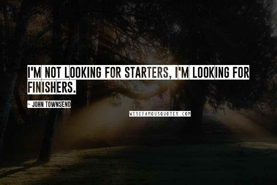 John Townsend Quotes: I'm not looking for starters, I'm looking for finishers.