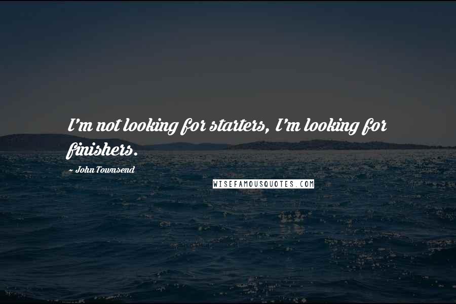 John Townsend Quotes: I'm not looking for starters, I'm looking for finishers.