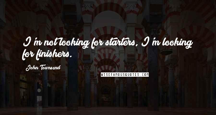 John Townsend Quotes: I'm not looking for starters, I'm looking for finishers.