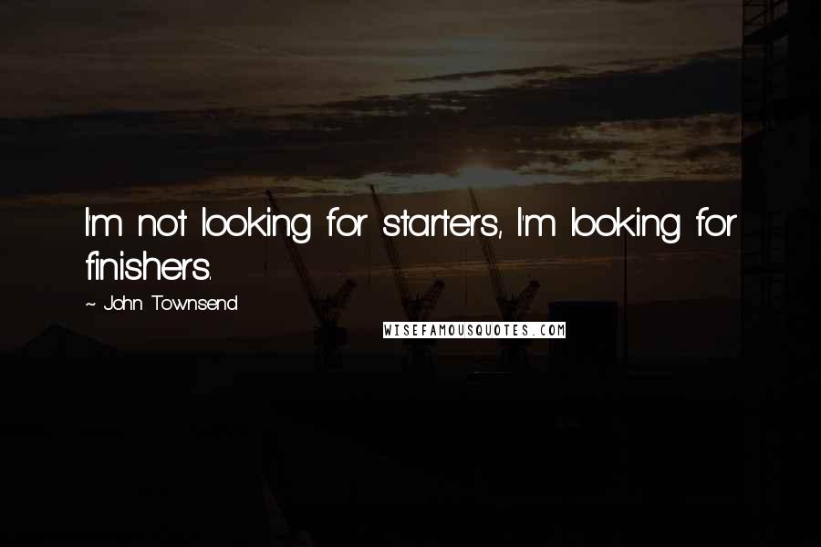 John Townsend Quotes: I'm not looking for starters, I'm looking for finishers.