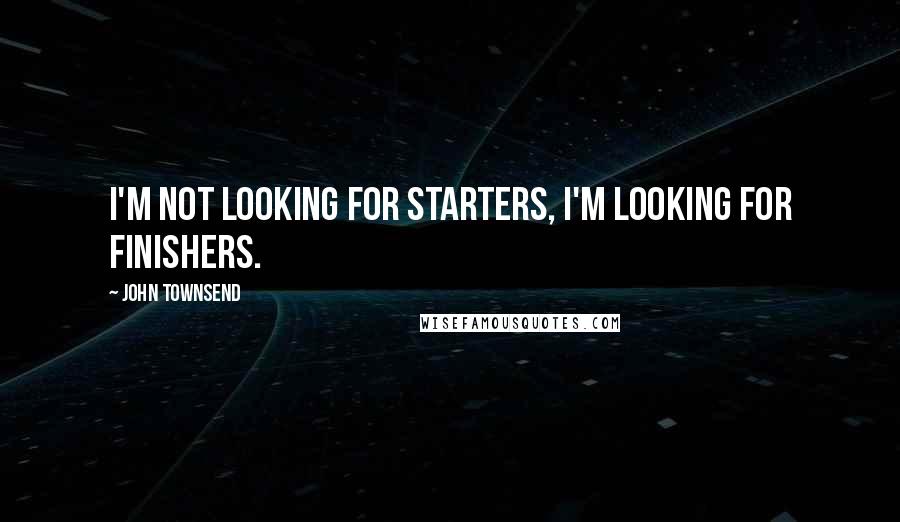 John Townsend Quotes: I'm not looking for starters, I'm looking for finishers.