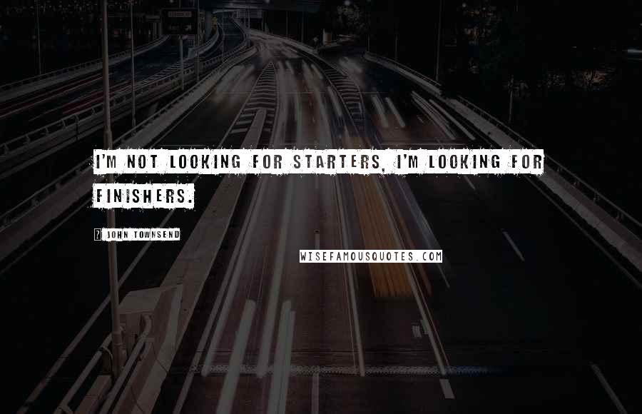 John Townsend Quotes: I'm not looking for starters, I'm looking for finishers.