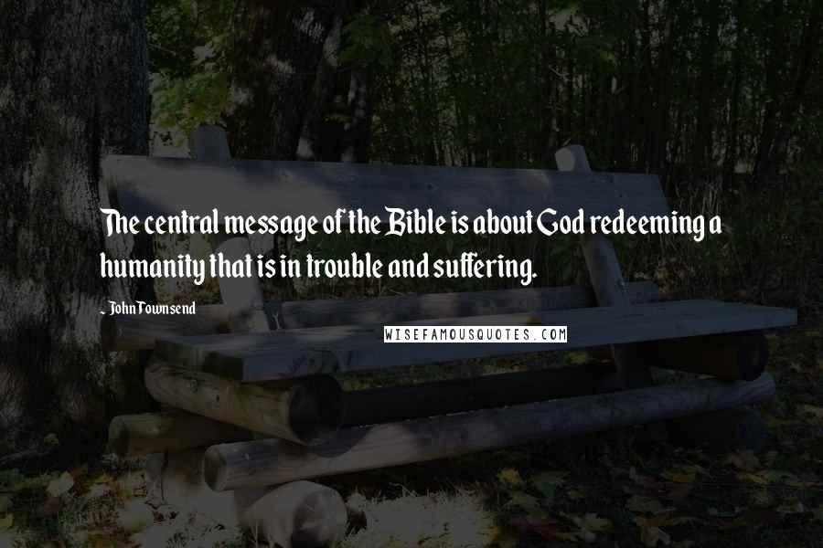 John Townsend Quotes: The central message of the Bible is about God redeeming a humanity that is in trouble and suffering.