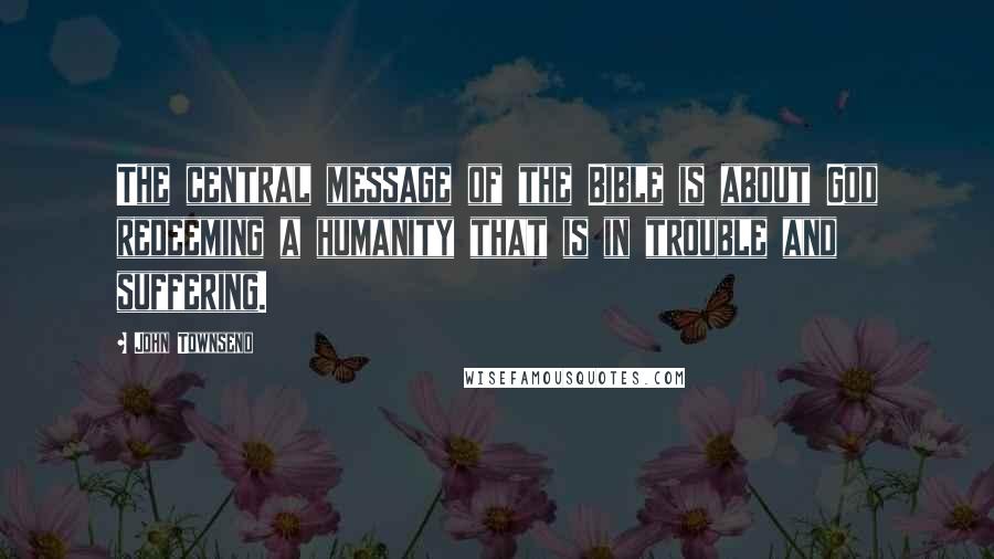 John Townsend Quotes: The central message of the Bible is about God redeeming a humanity that is in trouble and suffering.