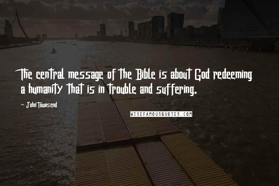 John Townsend Quotes: The central message of the Bible is about God redeeming a humanity that is in trouble and suffering.