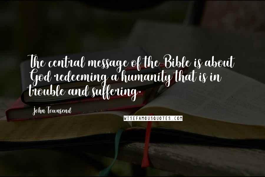 John Townsend Quotes: The central message of the Bible is about God redeeming a humanity that is in trouble and suffering.