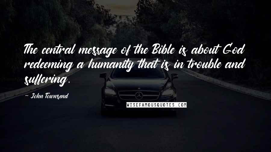 John Townsend Quotes: The central message of the Bible is about God redeeming a humanity that is in trouble and suffering.