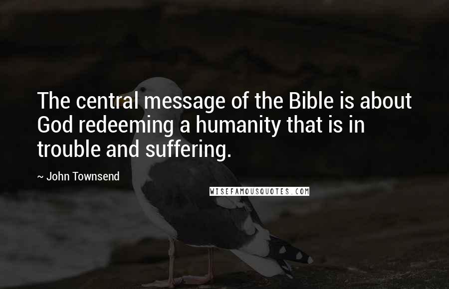 John Townsend Quotes: The central message of the Bible is about God redeeming a humanity that is in trouble and suffering.