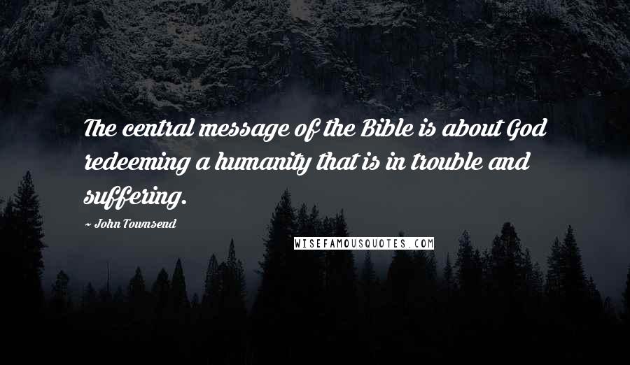 John Townsend Quotes: The central message of the Bible is about God redeeming a humanity that is in trouble and suffering.