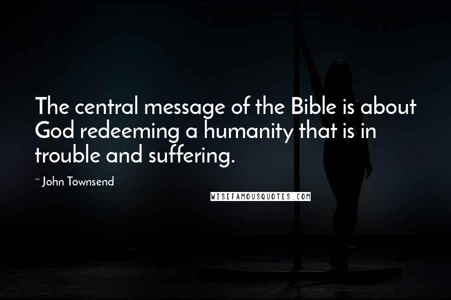 John Townsend Quotes: The central message of the Bible is about God redeeming a humanity that is in trouble and suffering.