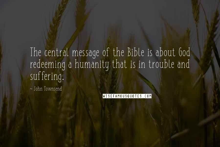John Townsend Quotes: The central message of the Bible is about God redeeming a humanity that is in trouble and suffering.