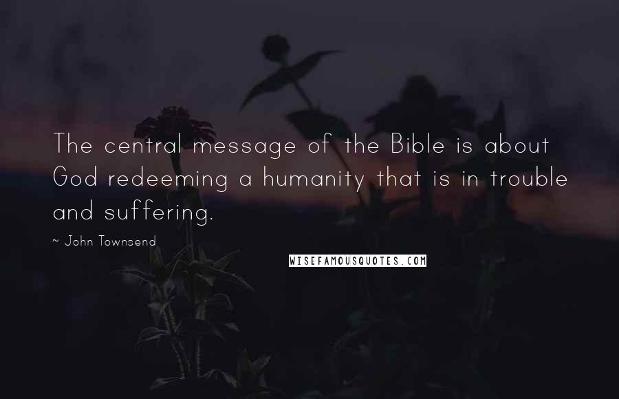 John Townsend Quotes: The central message of the Bible is about God redeeming a humanity that is in trouble and suffering.