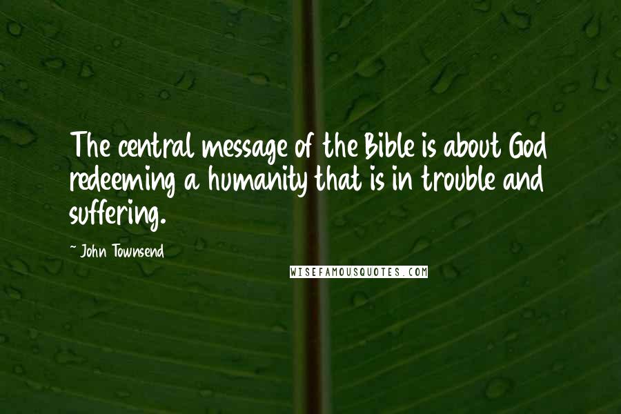 John Townsend Quotes: The central message of the Bible is about God redeeming a humanity that is in trouble and suffering.