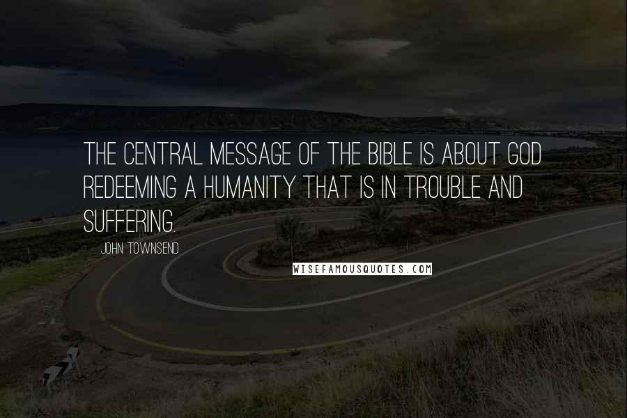 John Townsend Quotes: The central message of the Bible is about God redeeming a humanity that is in trouble and suffering.