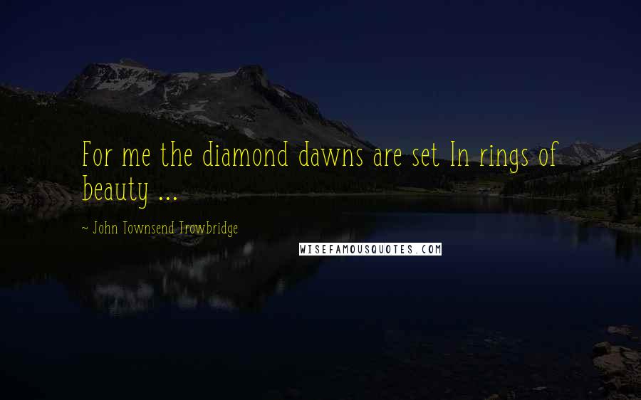 John Townsend Trowbridge Quotes: For me the diamond dawns are set In rings of beauty ...