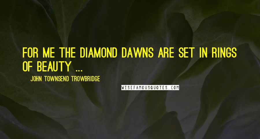 John Townsend Trowbridge Quotes: For me the diamond dawns are set In rings of beauty ...