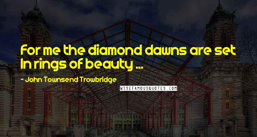 John Townsend Trowbridge Quotes: For me the diamond dawns are set In rings of beauty ...