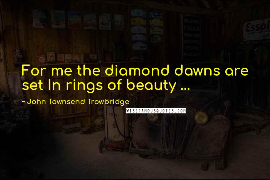 John Townsend Trowbridge Quotes: For me the diamond dawns are set In rings of beauty ...