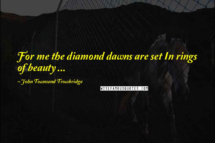 John Townsend Trowbridge Quotes: For me the diamond dawns are set In rings of beauty ...