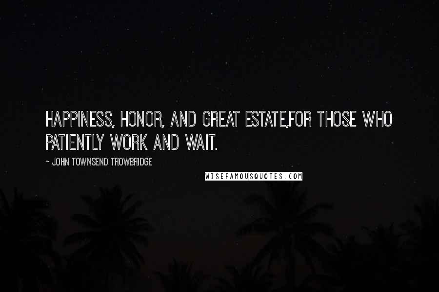 John Townsend Trowbridge Quotes: Happiness, honor, and great estate,For those who patiently work and wait.