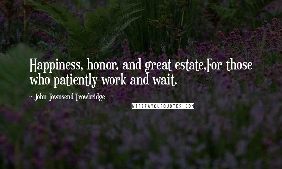 John Townsend Trowbridge Quotes: Happiness, honor, and great estate,For those who patiently work and wait.