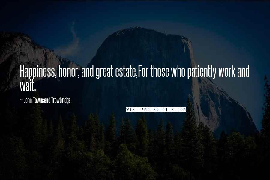 John Townsend Trowbridge Quotes: Happiness, honor, and great estate,For those who patiently work and wait.