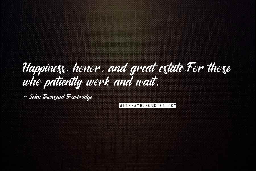 John Townsend Trowbridge Quotes: Happiness, honor, and great estate,For those who patiently work and wait.