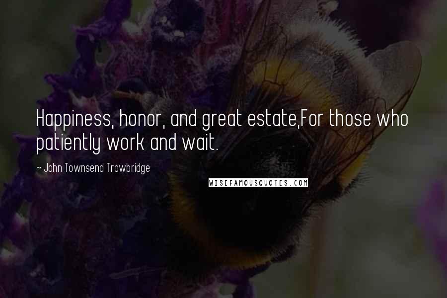 John Townsend Trowbridge Quotes: Happiness, honor, and great estate,For those who patiently work and wait.