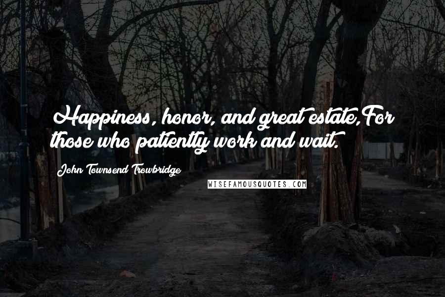 John Townsend Trowbridge Quotes: Happiness, honor, and great estate,For those who patiently work and wait.