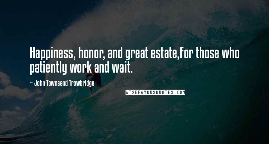 John Townsend Trowbridge Quotes: Happiness, honor, and great estate,For those who patiently work and wait.