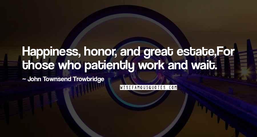 John Townsend Trowbridge Quotes: Happiness, honor, and great estate,For those who patiently work and wait.