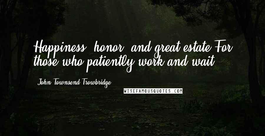 John Townsend Trowbridge Quotes: Happiness, honor, and great estate,For those who patiently work and wait.