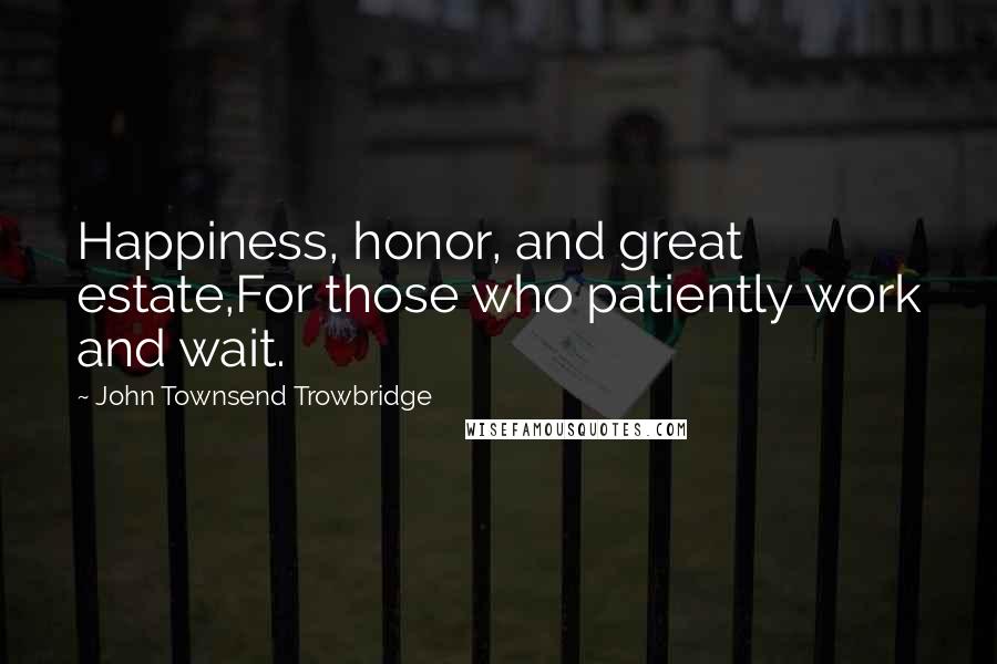 John Townsend Trowbridge Quotes: Happiness, honor, and great estate,For those who patiently work and wait.