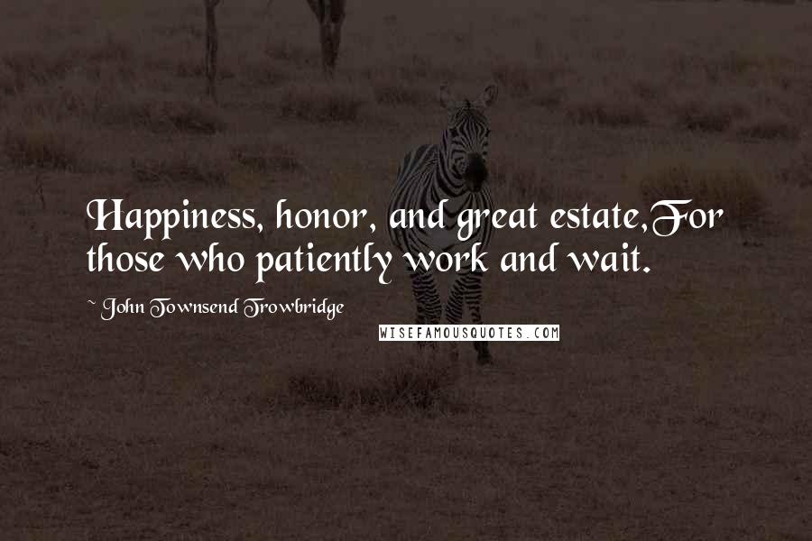 John Townsend Trowbridge Quotes: Happiness, honor, and great estate,For those who patiently work and wait.