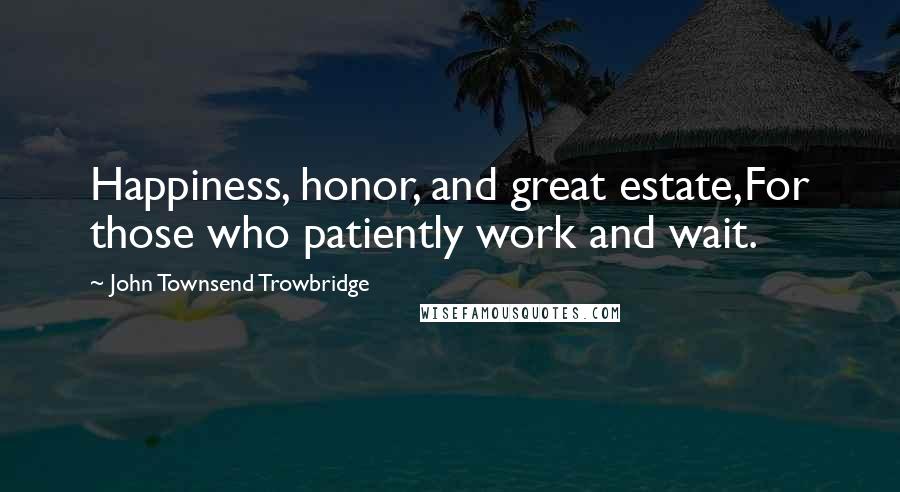 John Townsend Trowbridge Quotes: Happiness, honor, and great estate,For those who patiently work and wait.