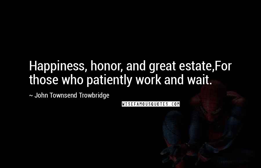 John Townsend Trowbridge Quotes: Happiness, honor, and great estate,For those who patiently work and wait.