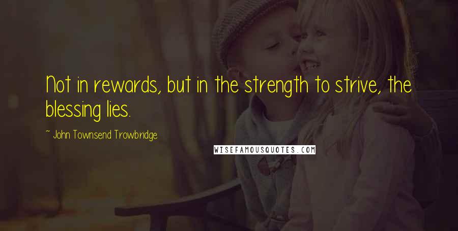 John Townsend Trowbridge Quotes: Not in rewards, but in the strength to strive, the blessing lies.