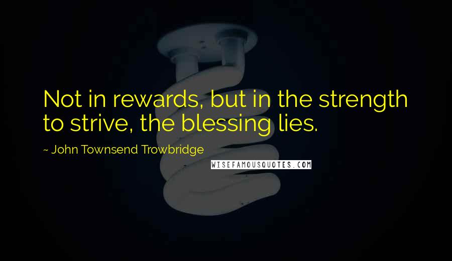 John Townsend Trowbridge Quotes: Not in rewards, but in the strength to strive, the blessing lies.