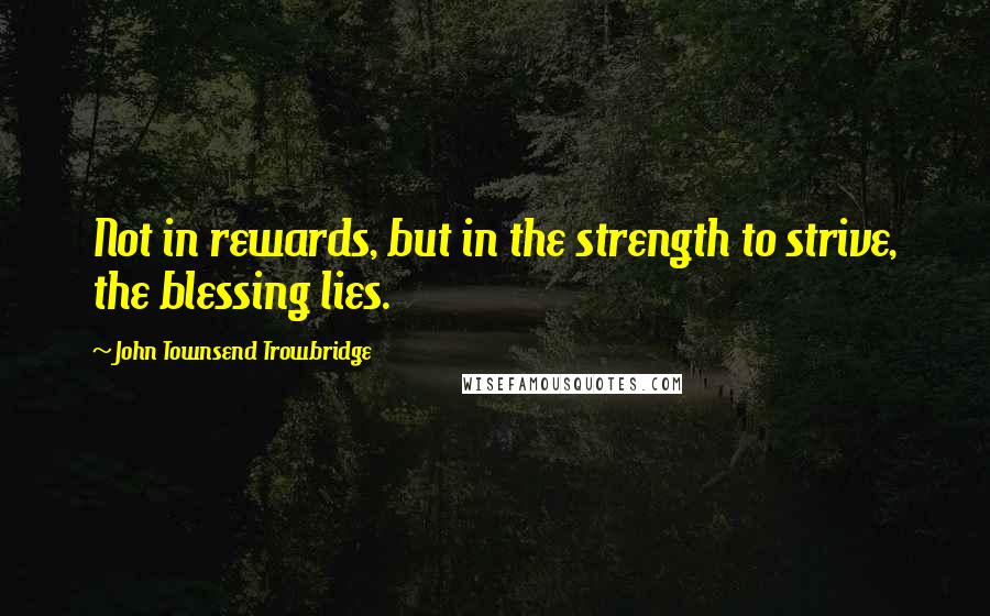 John Townsend Trowbridge Quotes: Not in rewards, but in the strength to strive, the blessing lies.