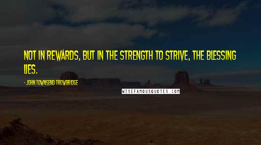John Townsend Trowbridge Quotes: Not in rewards, but in the strength to strive, the blessing lies.