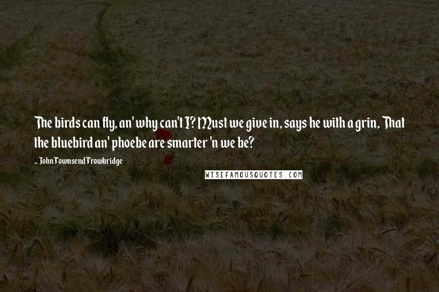 John Townsend Trowbridge Quotes: The birds can fly, an' why can't I? Must we give in, says he with a grin, That the bluebird an' phoebe are smarter 'n we be?