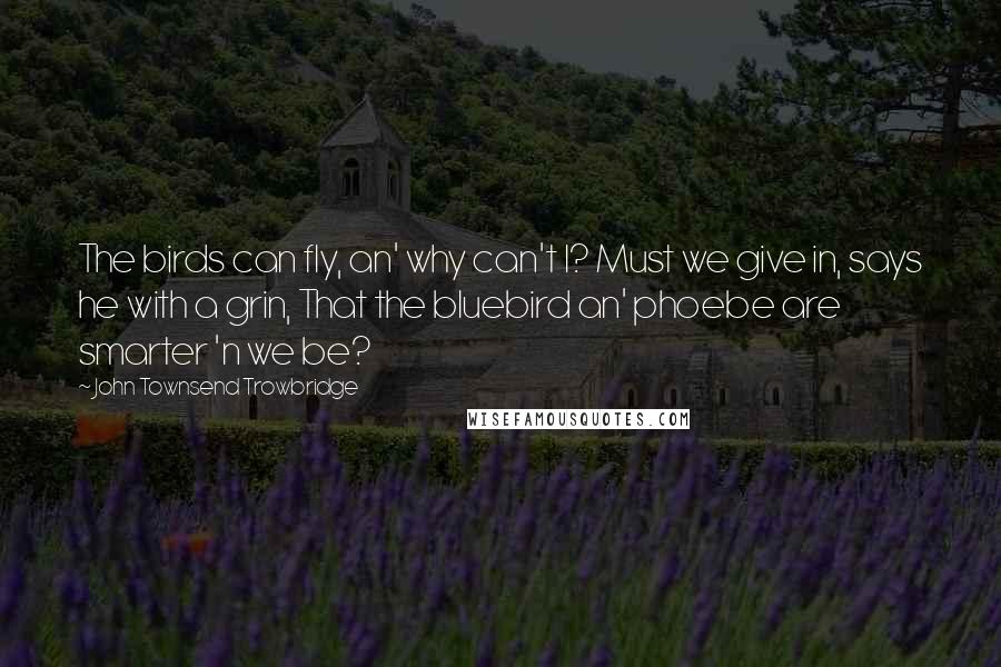 John Townsend Trowbridge Quotes: The birds can fly, an' why can't I? Must we give in, says he with a grin, That the bluebird an' phoebe are smarter 'n we be?