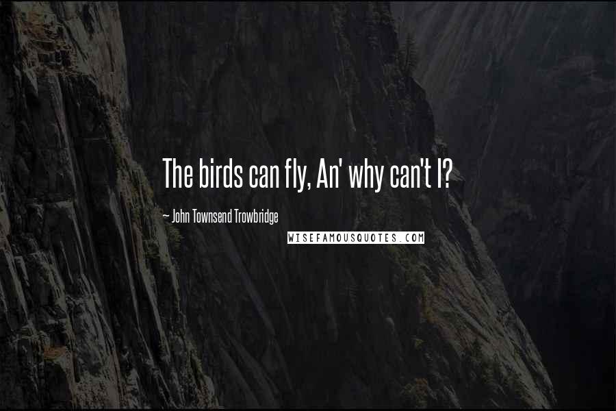 John Townsend Trowbridge Quotes: The birds can fly, An' why can't I?