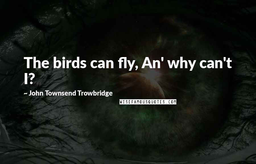 John Townsend Trowbridge Quotes: The birds can fly, An' why can't I?